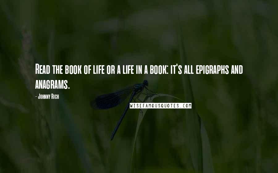 Johnny Rich Quotes: Read the book of life or a life in a book: it's all epigraphs and anagrams.