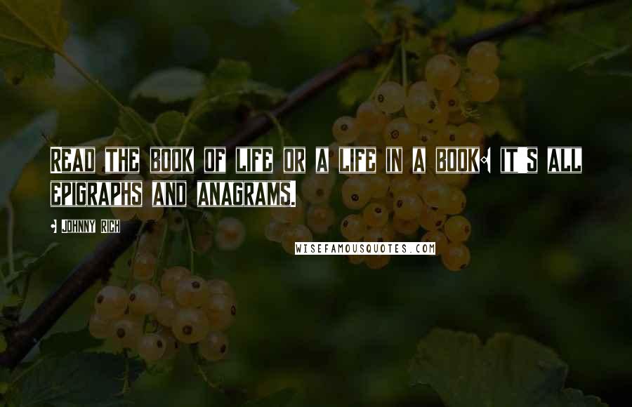 Johnny Rich Quotes: Read the book of life or a life in a book: it's all epigraphs and anagrams.