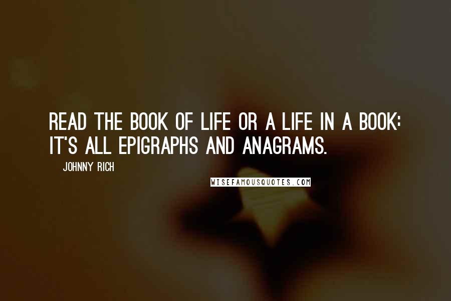 Johnny Rich Quotes: Read the book of life or a life in a book: it's all epigraphs and anagrams.