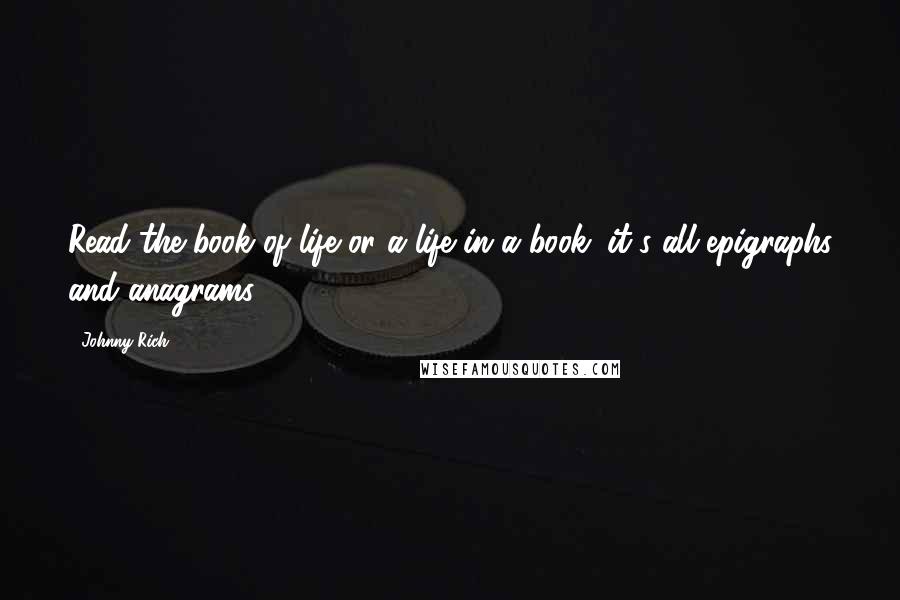 Johnny Rich Quotes: Read the book of life or a life in a book: it's all epigraphs and anagrams.