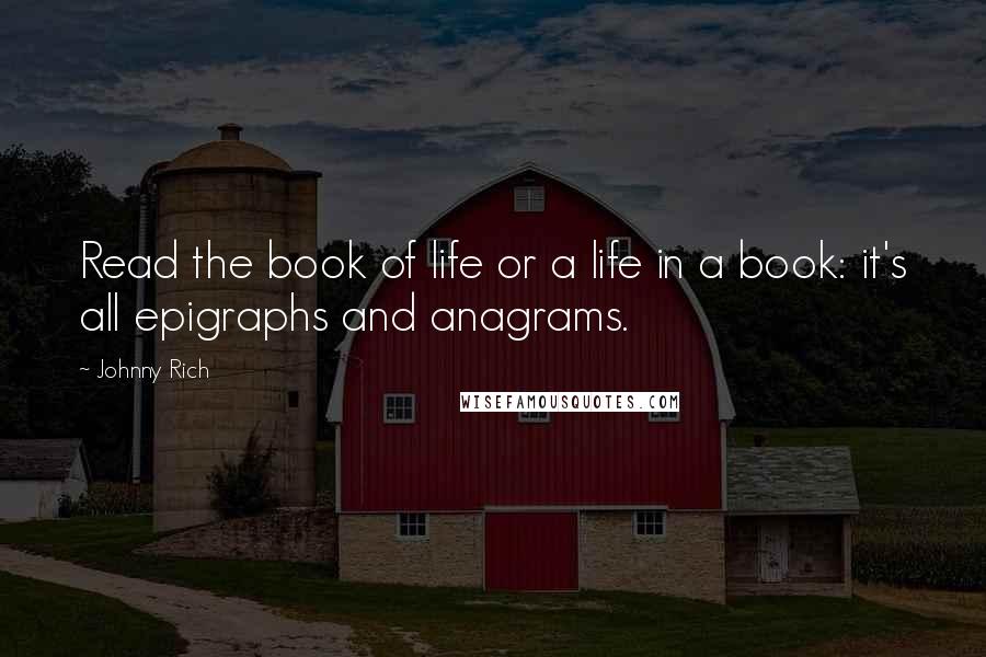 Johnny Rich Quotes: Read the book of life or a life in a book: it's all epigraphs and anagrams.