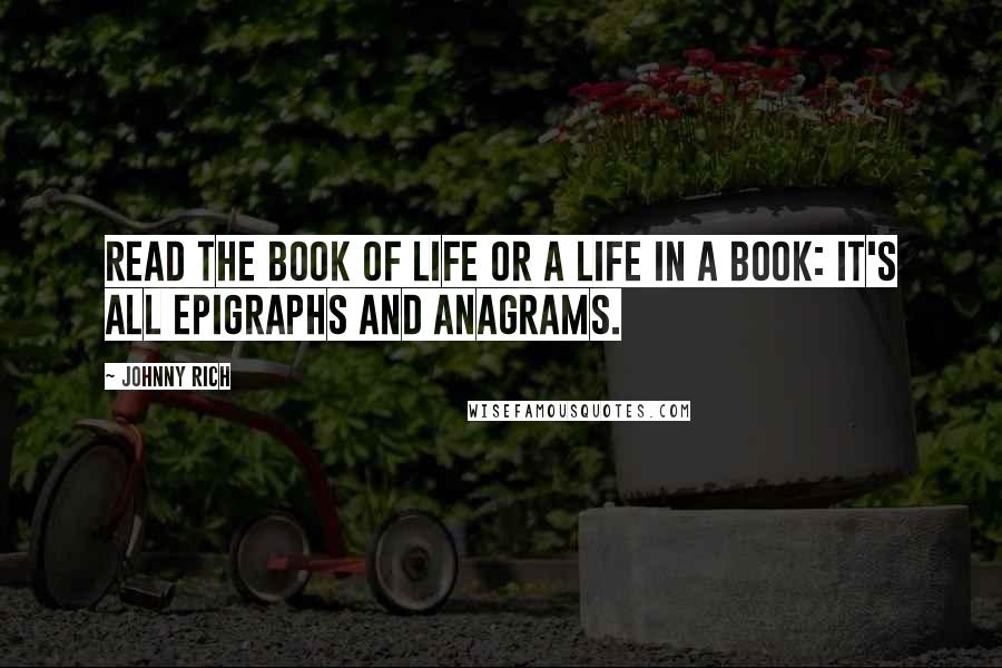 Johnny Rich Quotes: Read the book of life or a life in a book: it's all epigraphs and anagrams.