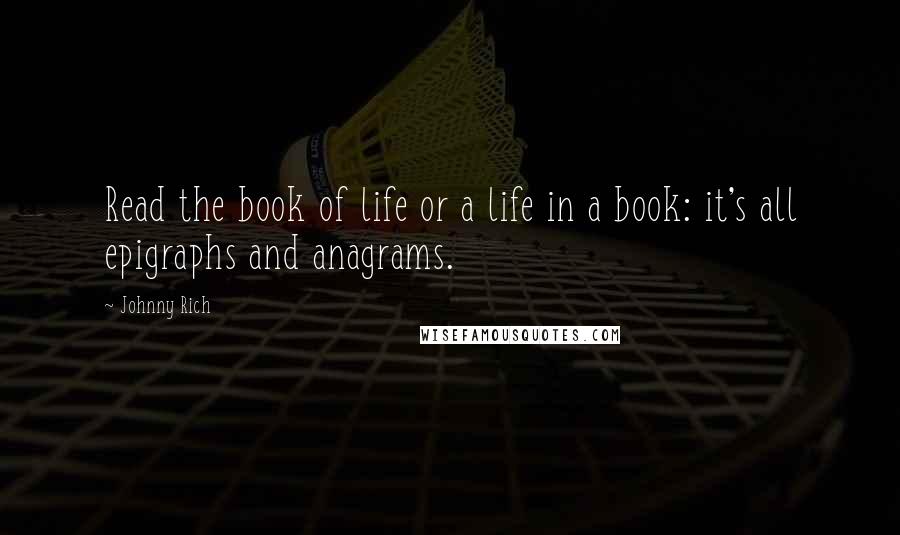 Johnny Rich Quotes: Read the book of life or a life in a book: it's all epigraphs and anagrams.