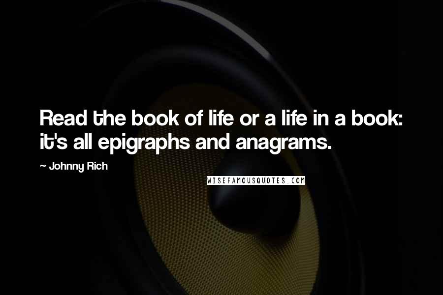 Johnny Rich Quotes: Read the book of life or a life in a book: it's all epigraphs and anagrams.