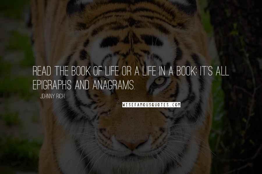 Johnny Rich Quotes: Read the book of life or a life in a book: it's all epigraphs and anagrams.