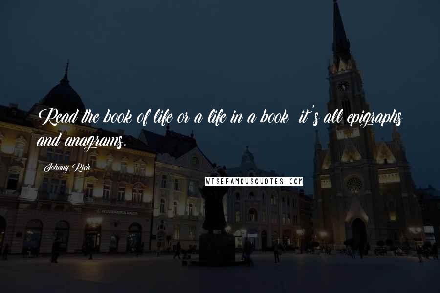Johnny Rich Quotes: Read the book of life or a life in a book: it's all epigraphs and anagrams.