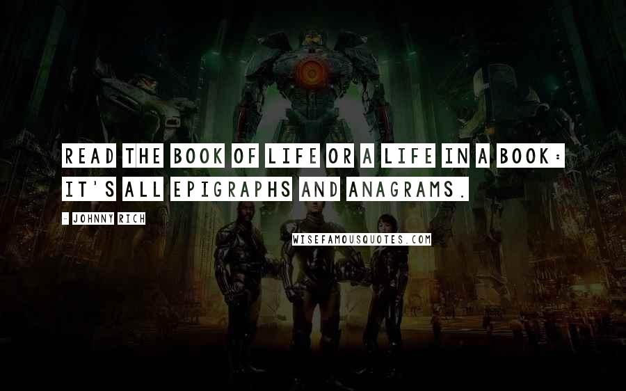 Johnny Rich Quotes: Read the book of life or a life in a book: it's all epigraphs and anagrams.