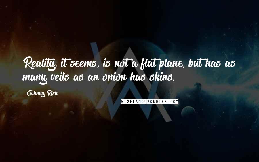 Johnny Rich Quotes: Reality, it seems, is not a flat plane, but has as many veils as an onion has skins.