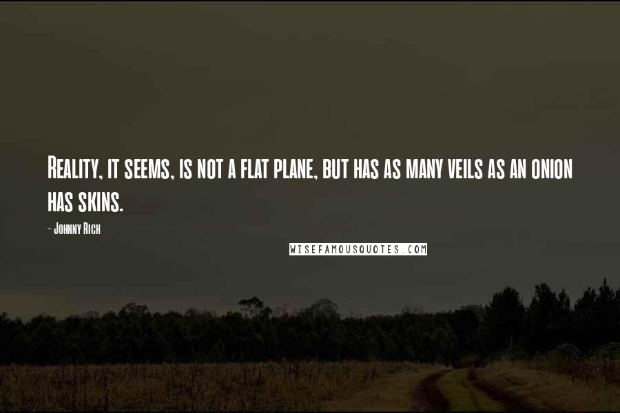 Johnny Rich Quotes: Reality, it seems, is not a flat plane, but has as many veils as an onion has skins.