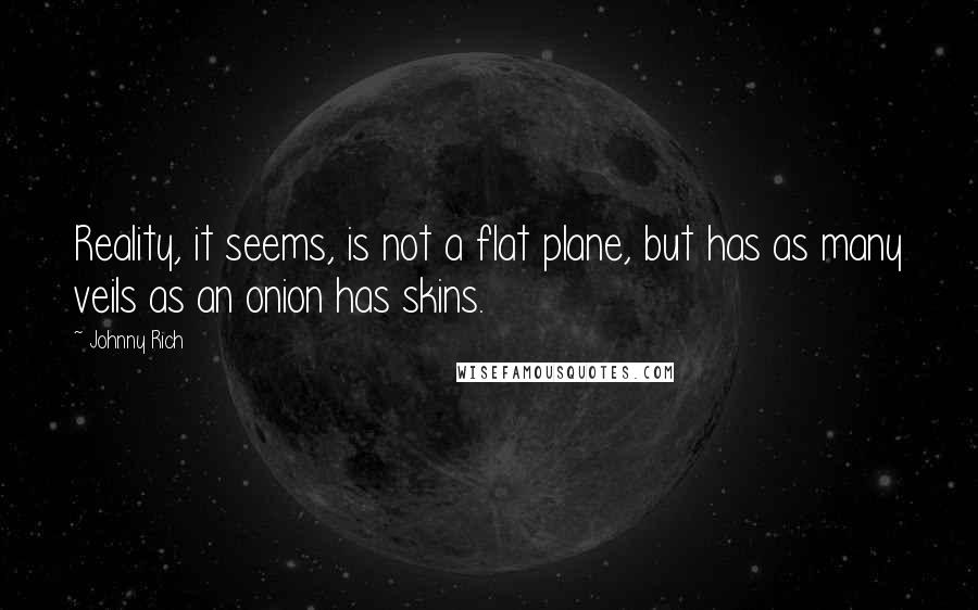 Johnny Rich Quotes: Reality, it seems, is not a flat plane, but has as many veils as an onion has skins.