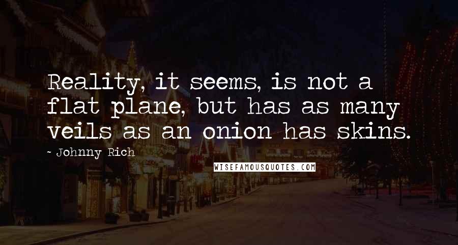 Johnny Rich Quotes: Reality, it seems, is not a flat plane, but has as many veils as an onion has skins.