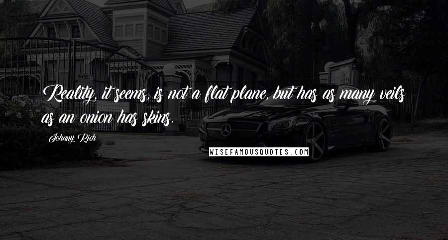 Johnny Rich Quotes: Reality, it seems, is not a flat plane, but has as many veils as an onion has skins.