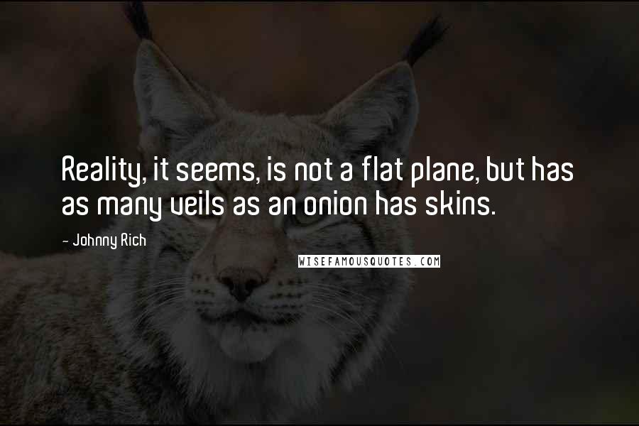 Johnny Rich Quotes: Reality, it seems, is not a flat plane, but has as many veils as an onion has skins.