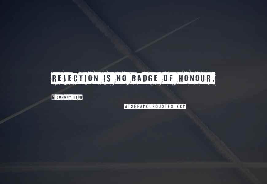 Johnny Rich Quotes: Rejection is no badge of honour.