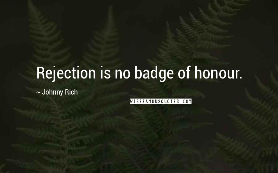 Johnny Rich Quotes: Rejection is no badge of honour.