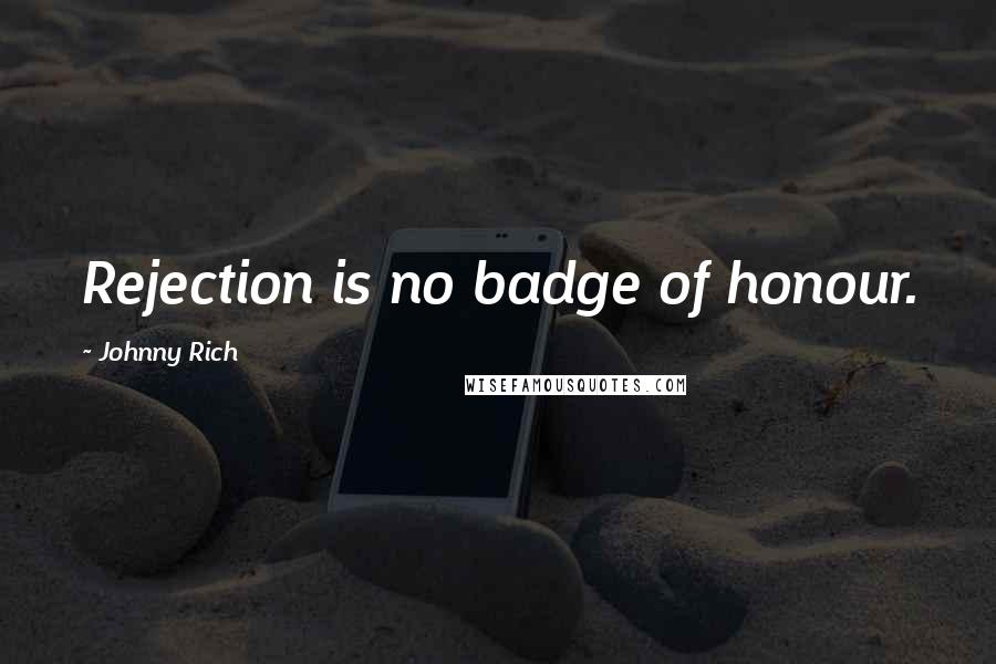 Johnny Rich Quotes: Rejection is no badge of honour.