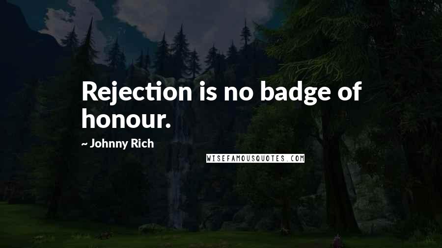 Johnny Rich Quotes: Rejection is no badge of honour.