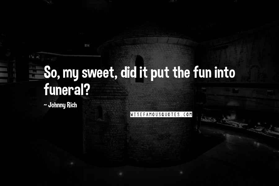 Johnny Rich Quotes: So, my sweet, did it put the fun into funeral?
