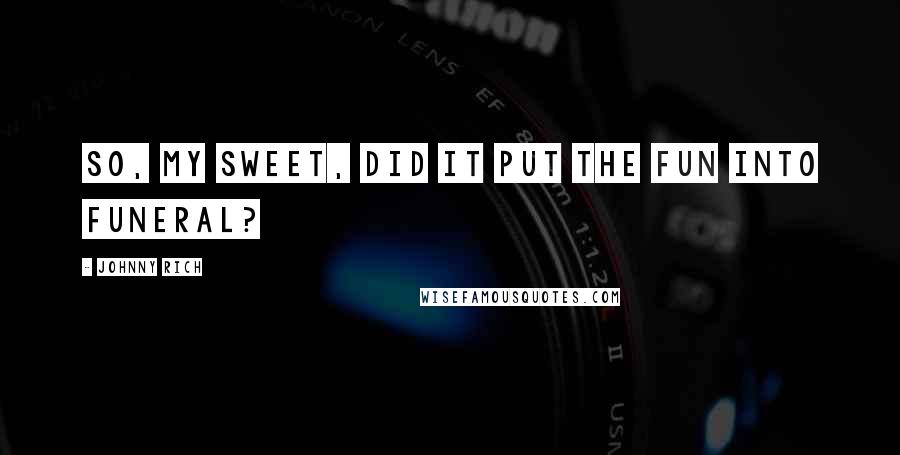 Johnny Rich Quotes: So, my sweet, did it put the fun into funeral?