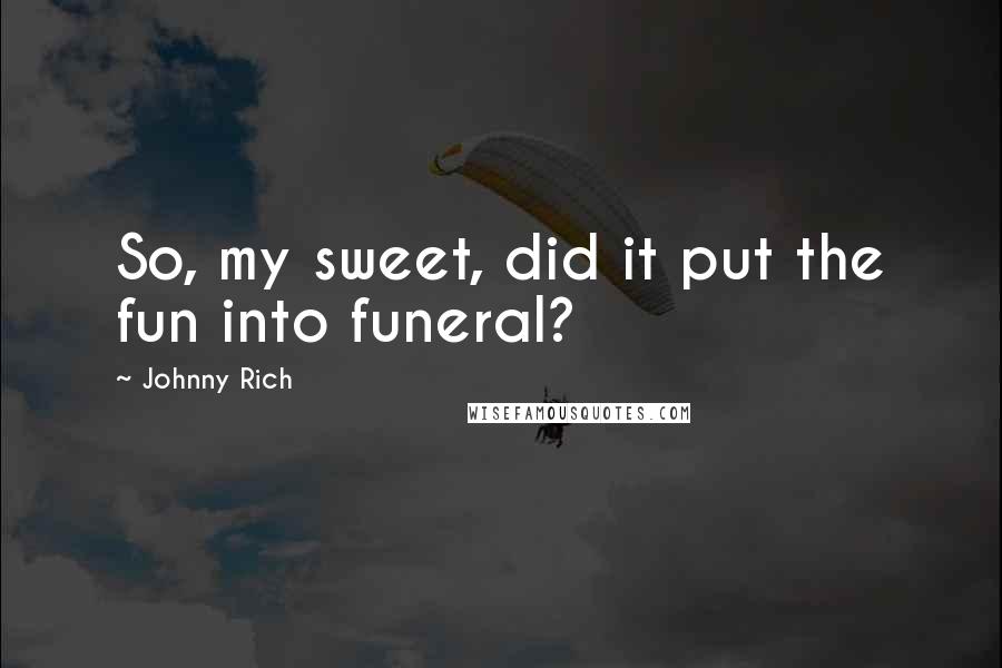 Johnny Rich Quotes: So, my sweet, did it put the fun into funeral?
