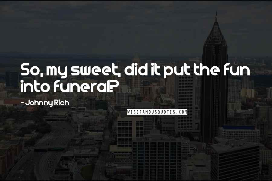 Johnny Rich Quotes: So, my sweet, did it put the fun into funeral?