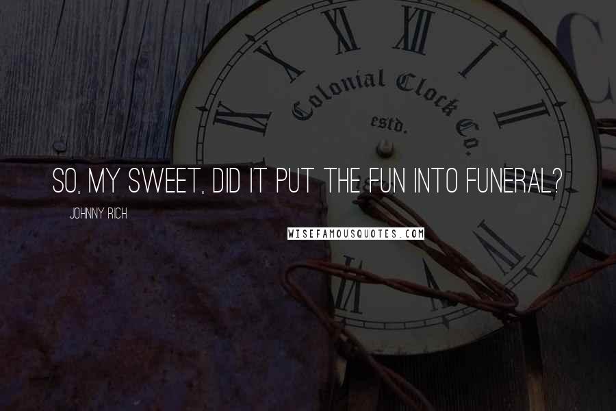 Johnny Rich Quotes: So, my sweet, did it put the fun into funeral?