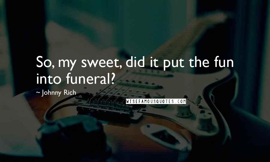 Johnny Rich Quotes: So, my sweet, did it put the fun into funeral?