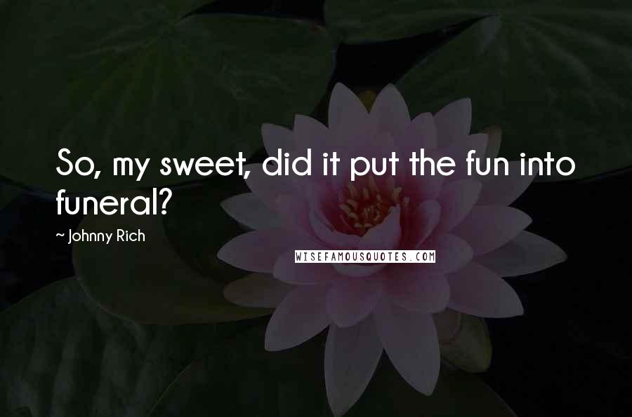 Johnny Rich Quotes: So, my sweet, did it put the fun into funeral?