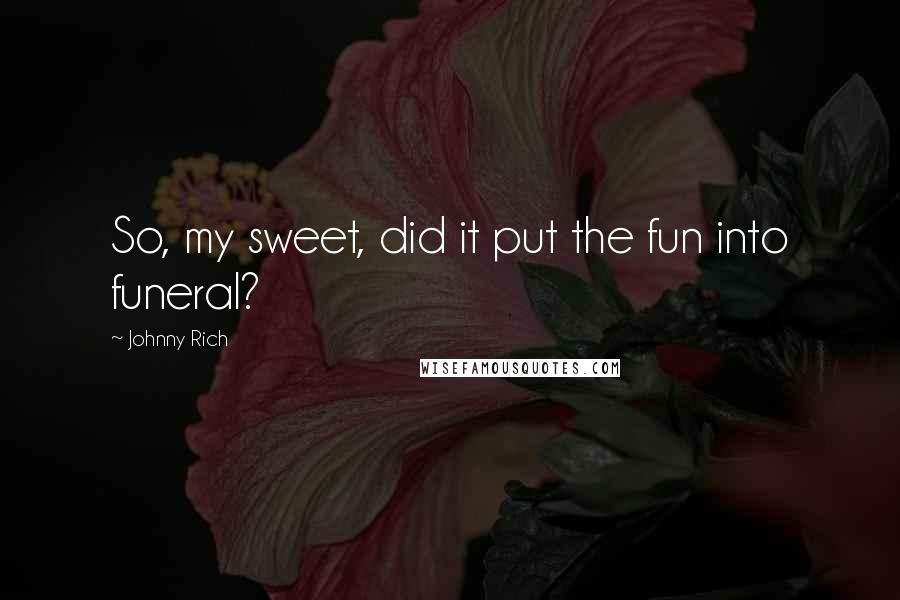 Johnny Rich Quotes: So, my sweet, did it put the fun into funeral?