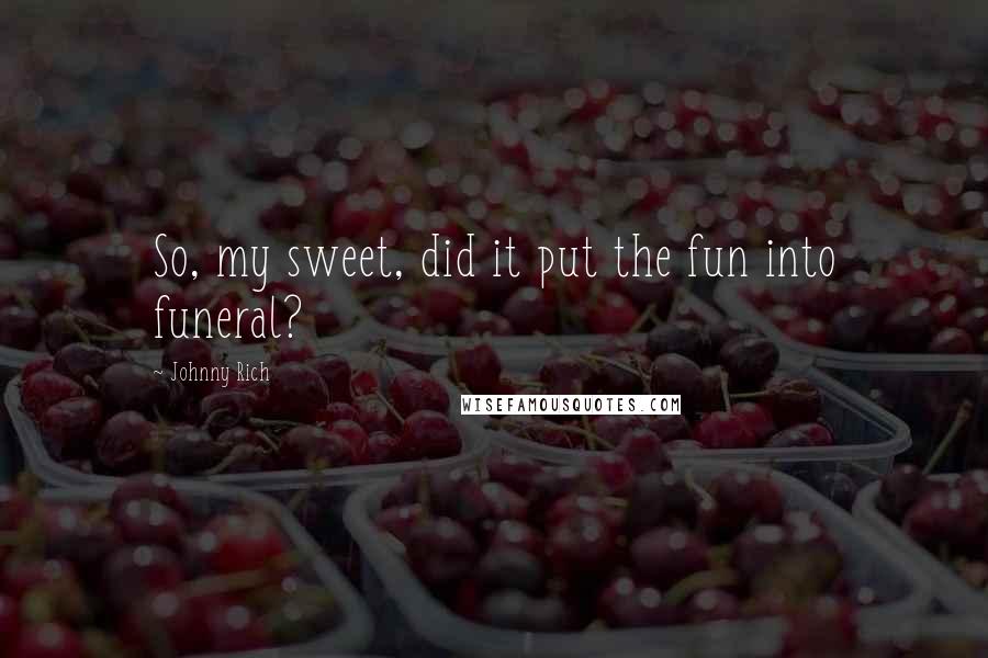 Johnny Rich Quotes: So, my sweet, did it put the fun into funeral?