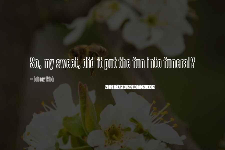 Johnny Rich Quotes: So, my sweet, did it put the fun into funeral?