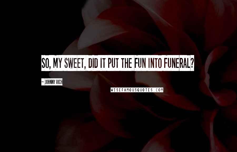 Johnny Rich Quotes: So, my sweet, did it put the fun into funeral?