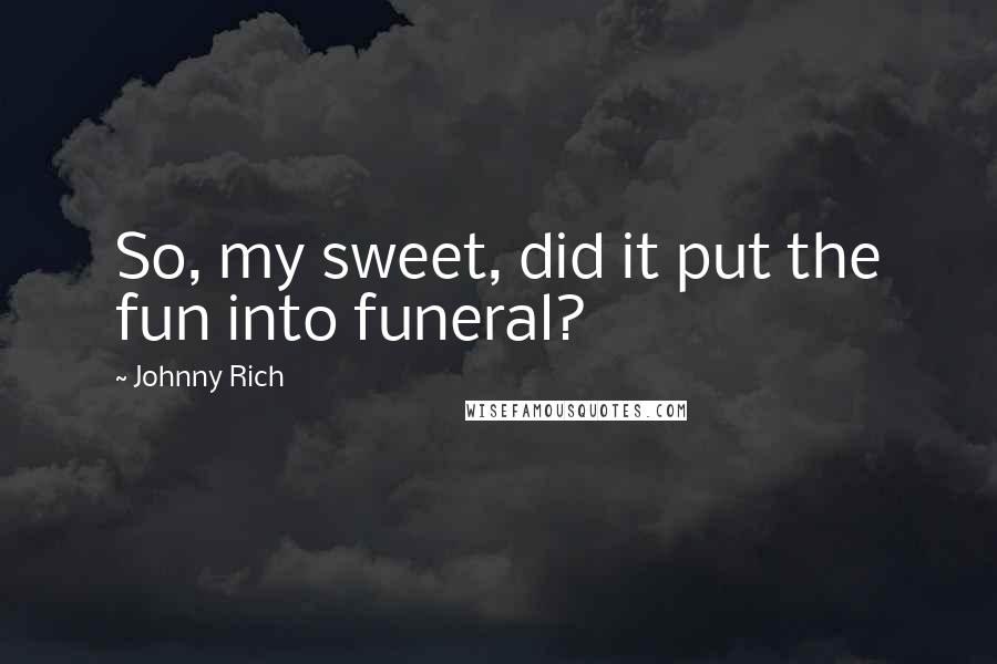 Johnny Rich Quotes: So, my sweet, did it put the fun into funeral?