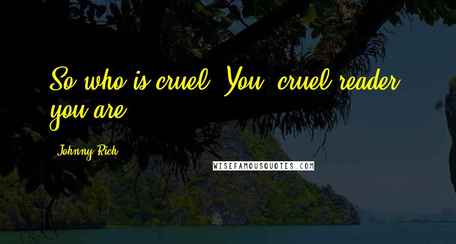 Johnny Rich Quotes: So who is cruel? You, cruel reader, you are.