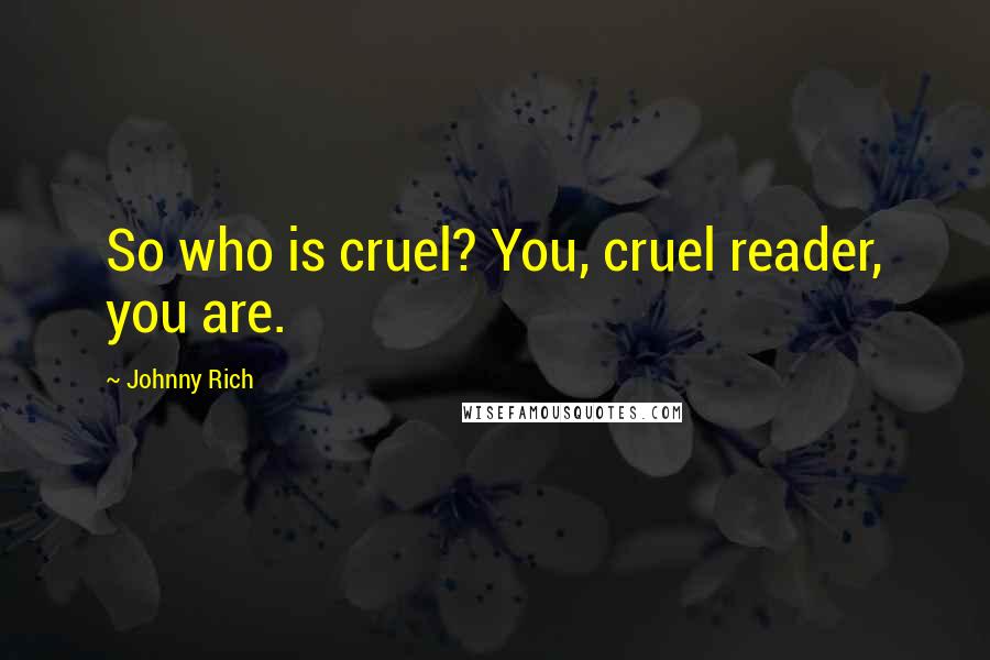 Johnny Rich Quotes: So who is cruel? You, cruel reader, you are.