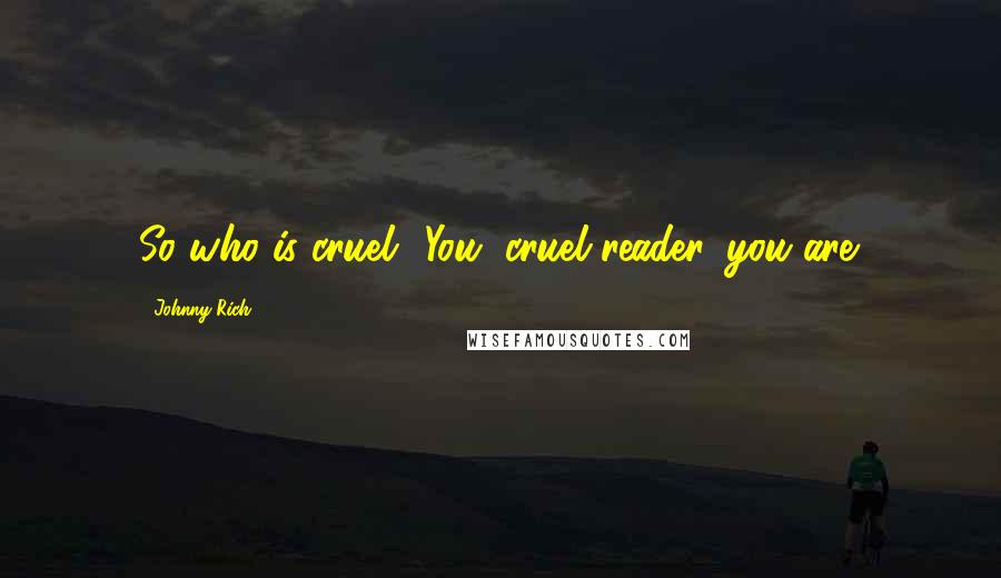 Johnny Rich Quotes: So who is cruel? You, cruel reader, you are.