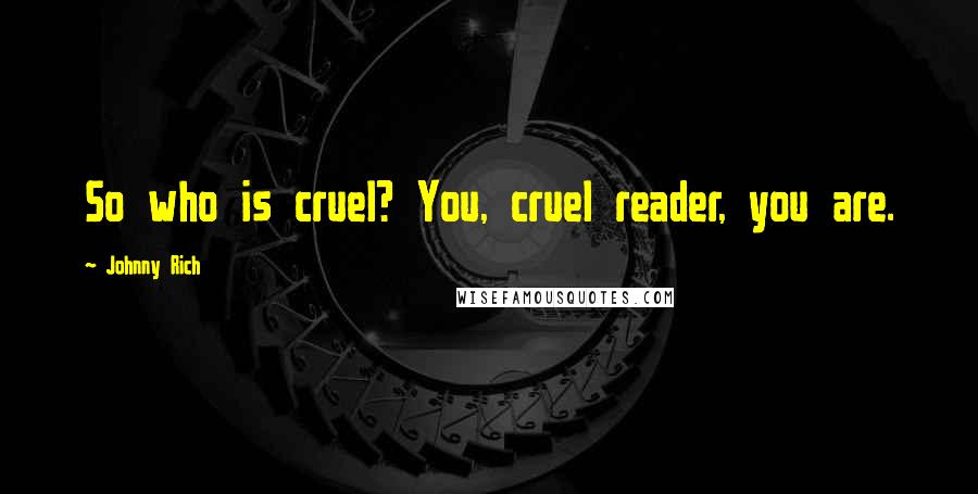 Johnny Rich Quotes: So who is cruel? You, cruel reader, you are.