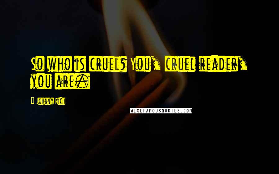 Johnny Rich Quotes: So who is cruel? You, cruel reader, you are.