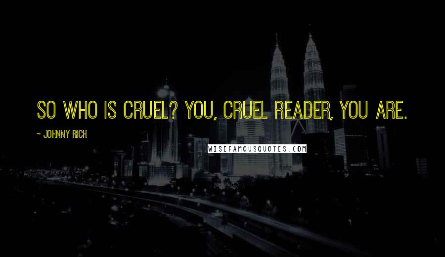 Johnny Rich Quotes: So who is cruel? You, cruel reader, you are.