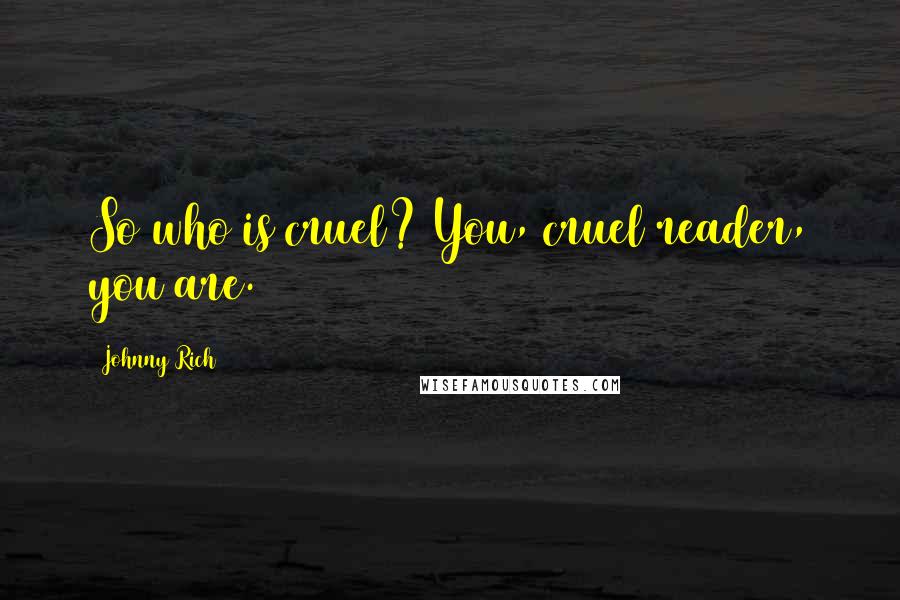 Johnny Rich Quotes: So who is cruel? You, cruel reader, you are.