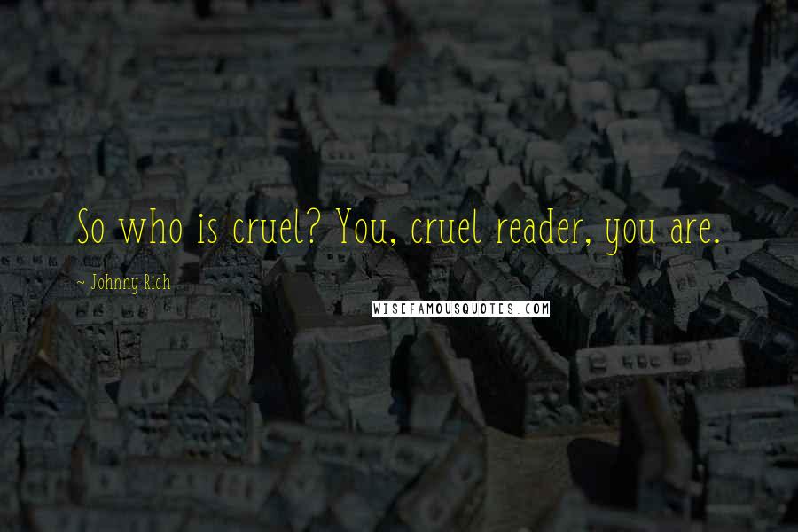 Johnny Rich Quotes: So who is cruel? You, cruel reader, you are.