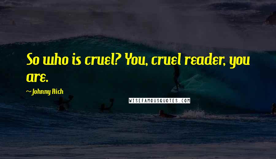 Johnny Rich Quotes: So who is cruel? You, cruel reader, you are.