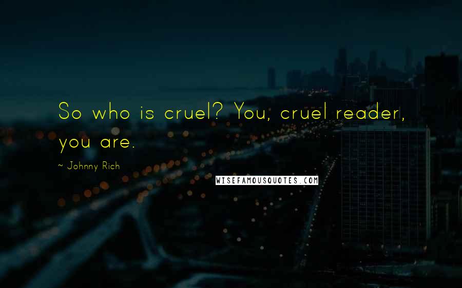Johnny Rich Quotes: So who is cruel? You, cruel reader, you are.