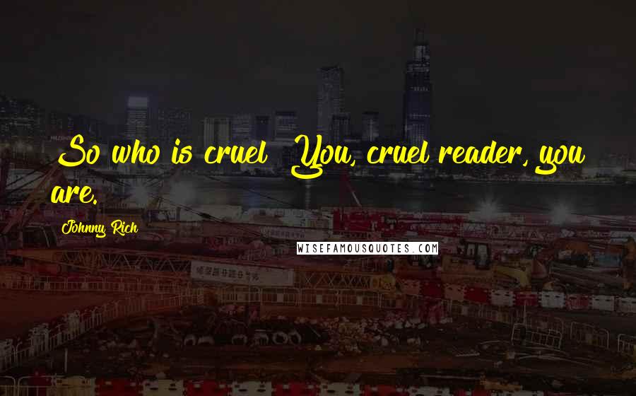 Johnny Rich Quotes: So who is cruel? You, cruel reader, you are.
