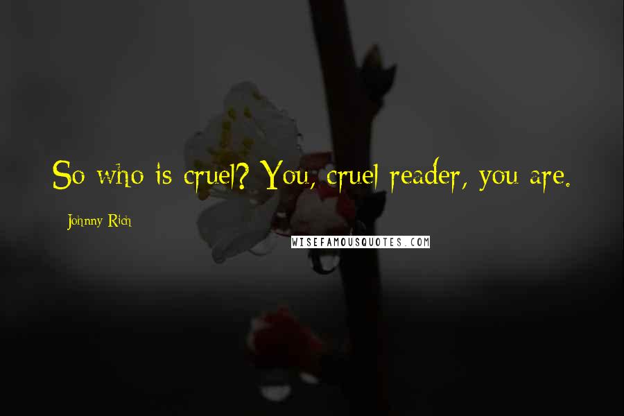 Johnny Rich Quotes: So who is cruel? You, cruel reader, you are.
