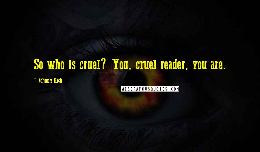 Johnny Rich Quotes: So who is cruel? You, cruel reader, you are.