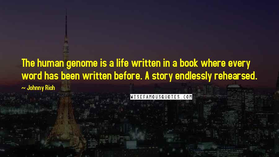 Johnny Rich Quotes: The human genome is a life written in a book where every word has been written before. A story endlessly rehearsed.