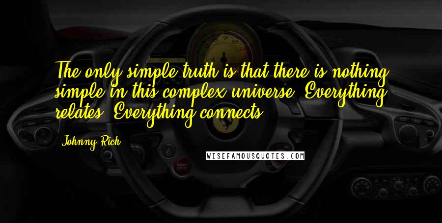 Johnny Rich Quotes: The only simple truth is that there is nothing simple in this complex universe. Everything relates. Everything connects