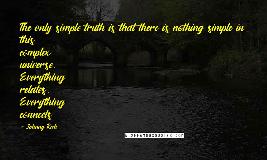 Johnny Rich Quotes: The only simple truth is that there is nothing simple in this complex universe. Everything relates. Everything connects