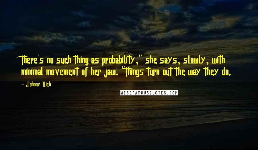 Johnny Rich Quotes: There's no such thing as probability," she says, slowly, with minimal movement of her jaw. "Things turn out the way they do.
